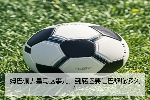 姆巴佩去皇马这事儿，到底还要让巴黎拖多久？
