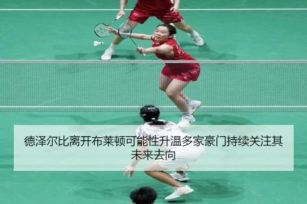 德泽尔比离开布莱顿可能性升温多家豪门持续关注其未来去向