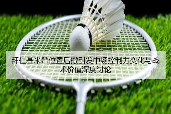 拜仁基米希位置后撤引发中场控制力变化与战术价值深度讨论