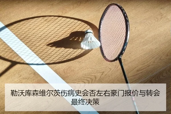 勒沃库森维尔茨伤病史会否左右豪门报价与转会最终决策