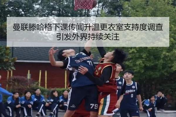 曼联滕哈格下课传闻升温更衣室支持度调查引发外界持续关注