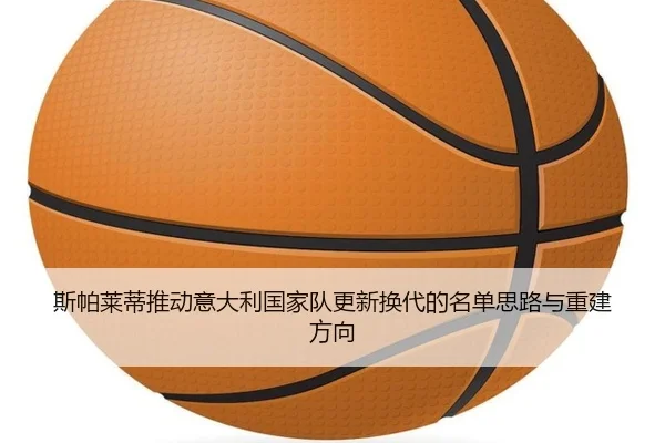 斯帕莱蒂推动意大利国家队更新换代的名单思路与重建方向
