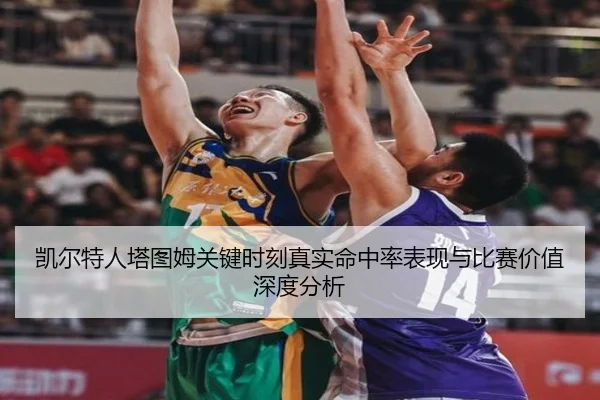凯尔特人塔图姆关键时刻真实命中率表现与比赛价值深度分析