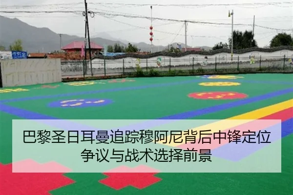 巴黎圣日耳曼追踪穆阿尼背后中锋定位争议与战术选择前景
