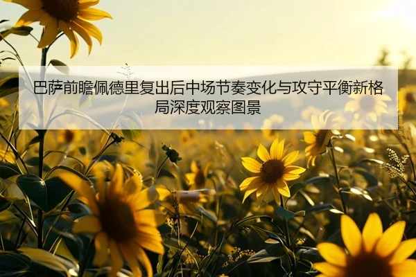 巴萨前瞻佩德里复出后中场节奏变化与攻守平衡新格局深度观察图景