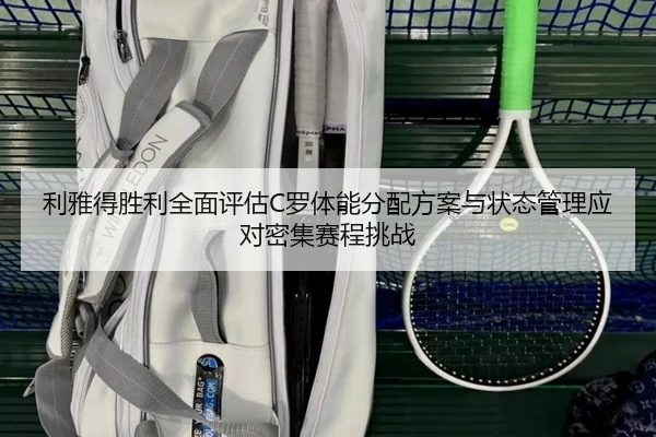 利雅得胜利全面评估C罗体能分配方案与状态管理应对密集赛程挑战