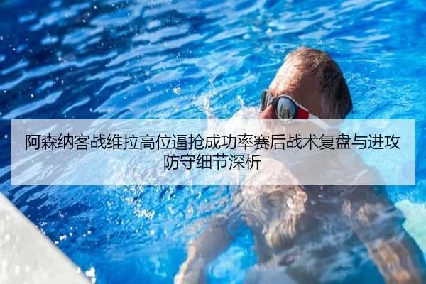 阿森纳客战维拉高位逼抢成功率赛后战术复盘与进攻防守细节深析