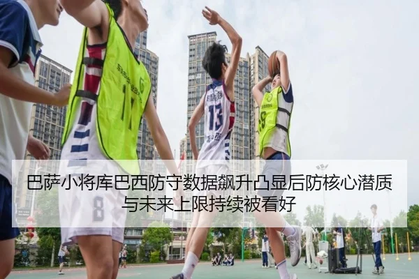 巴萨小将库巴西防守数据飙升凸显后防核心潜质与未来上限持续被看好