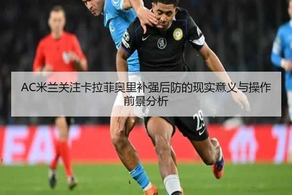 AC米兰关注卡拉菲奥里补强后防的现实意义与操作前景分析