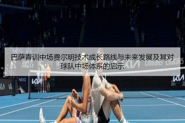 巴萨青训中场费尔明技术成长路线与未来发展及其对球队中场体系的启示