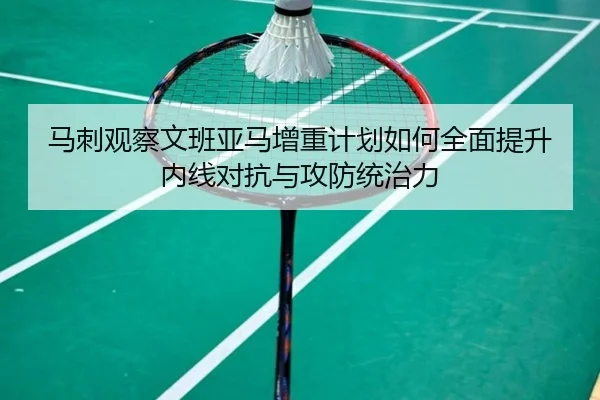 马刺观察文班亚马增重计划如何全面提升内线对抗与攻防统治力