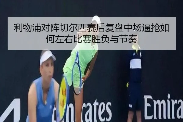 利物浦对阵切尔西赛后复盘中场逼抢如何左右比赛胜负与节奏