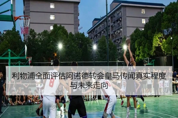 利物浦全面评估阿诺德转会皇马传闻真实程度与未来走向