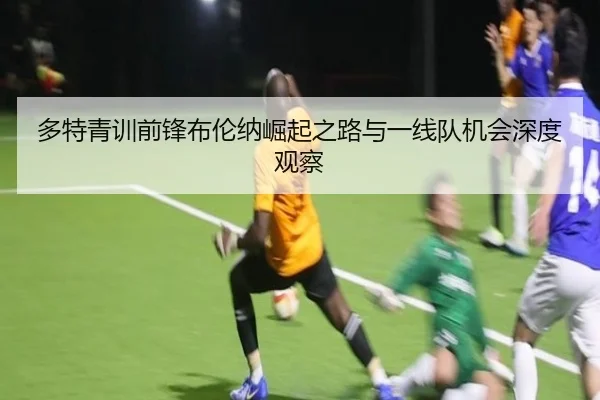 多特青训前锋布伦纳崛起之路与一线队机会深度观察