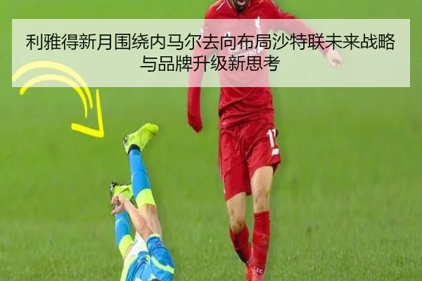 利雅得新月围绕内马尔去向布局沙特联未来战略与品牌升级新思考
