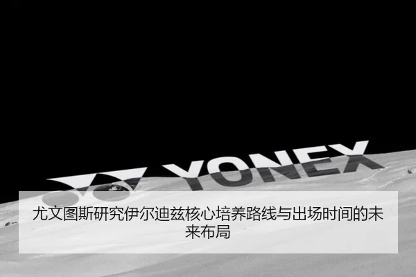 尤文图斯研究伊尔迪兹核心培养路线与出场时间的未来布局