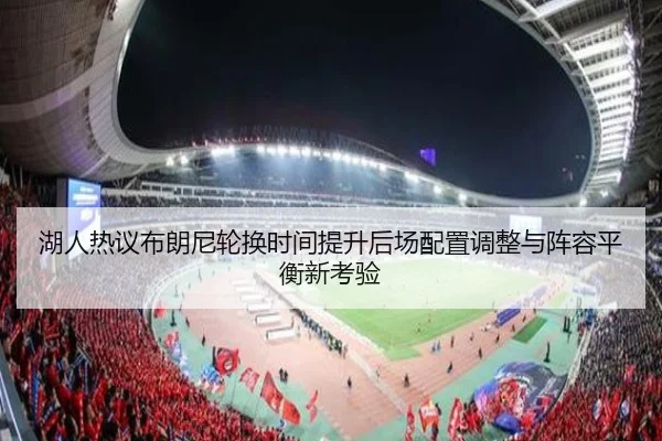 湖人热议布朗尼轮换时间提升后场配置调整与阵容平衡新考验