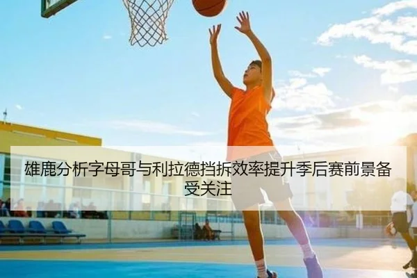 雄鹿分析字母哥与利拉德挡拆效率提升季后赛前景备受关注