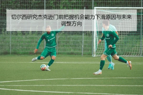 切尔西研究杰克逊门前把握机会能力下滑原因与未来调整方向