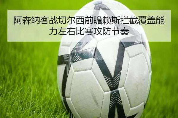 阿森纳客战切尔西前瞻赖斯拦截覆盖能力左右比赛攻防节奏