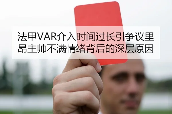 法甲VAR介入时间过长引争议里昂主帅不满情绪背后的深层原因