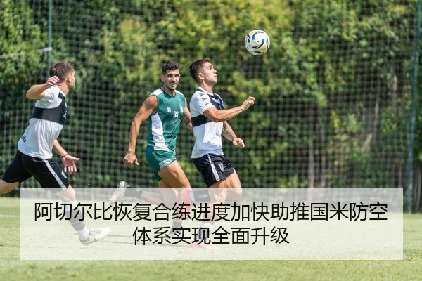 阿切尔比恢复合练进度加快助推国米防空体系实现全面升级