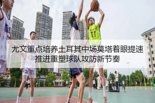 尤文重点培养土耳其中场莫塔着眼提速推进重塑球队攻防新节奏