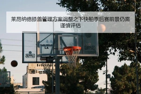 莱昂纳德膝盖管理方案调整之下快船季后赛前景仍需谨慎评估