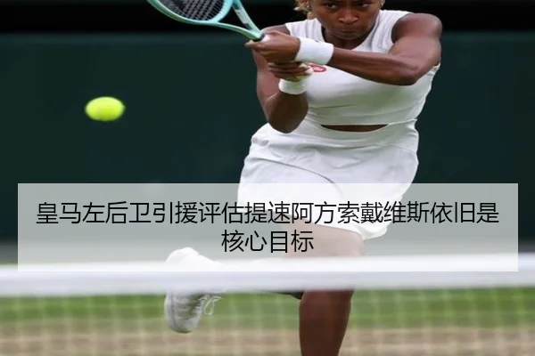 皇马左后卫引援评估提速阿方索戴维斯依旧是核心目标
